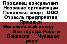 Продавец-консультант › Название организации ­ Поволжье-спорт, ООО › Отрасль предприятия ­ Продажи › Минимальный оклад ­ 40 000 - Все города Работа » Вакансии   . Чувашия респ.